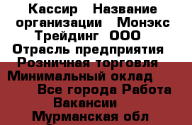Кассир › Название организации ­ Монэкс Трейдинг, ООО › Отрасль предприятия ­ Розничная торговля › Минимальный оклад ­ 28 200 - Все города Работа » Вакансии   . Мурманская обл.,Оленегорск г.